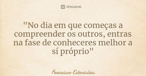 "No dia em que começas a compreender os outros, entras na fase de conheceres melhor a sí próprio"... Frase de Francisco Estanislau.