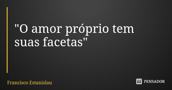 "O amor próprio tem suas facetas"... Frase de Francisco Estanislau.