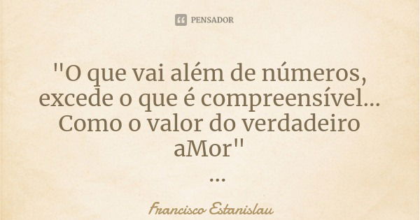 "O que vai além de números, excede o que é compreensível... Como o valor do verdadeiro aMor"... Frase de Francisco Estanislau.