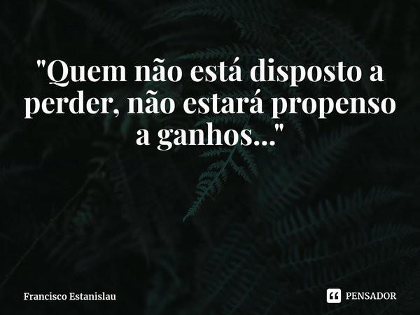 ⁠"Quem não está disposto a perder, não estará propenso a ganhos..."... Frase de Francisco Estanislau.