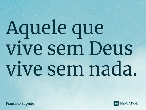Aquele que vive sem Deus vive sem nada.... Frase de Francisco Eugenio.