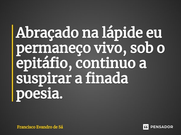 Abraçado na lápide eu permaneço vivo, sob o epitáfio, continuo a suspirar a finada poesia.⁠... Frase de Francisco Evandro de Sá.