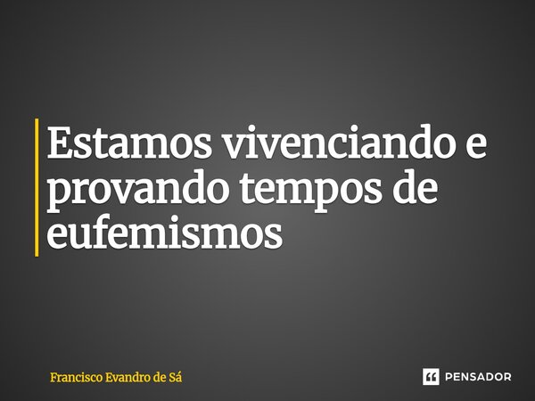 ⁠Estamos vivenciando e provando tempos de eufemismos... Frase de Francisco Evandro de Sá.