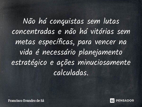 ⁠Não há conquistas sem lutas concentradas e não há vitórias sem metas específicas, para vencer na vida é necessário planejamento estratégico e ações minuciosame... Frase de Francisco Evandro de Sá.