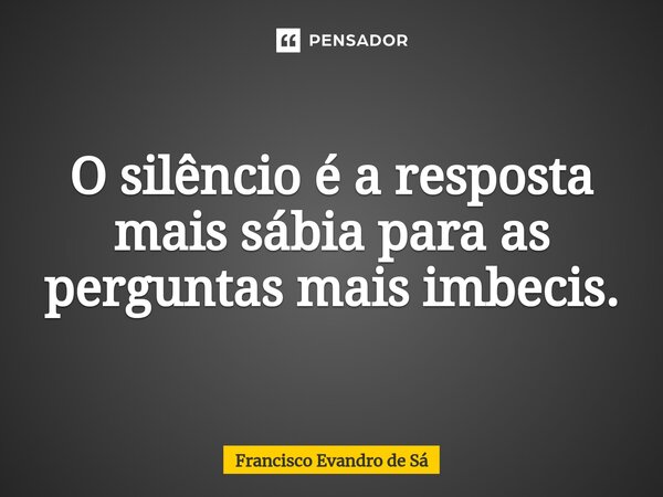 ⁠O silêncio é a resposta mais sábia para as perguntas mais imbecis.... Frase de Francisco Evandro de Sá.