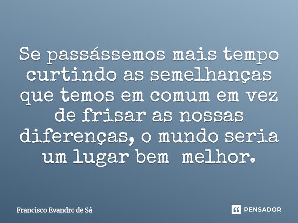 Se passássemos mais tempo curtindo as semelhanças que temos em comum em vez de frisar as nossas diferenças, o mundo seria um lugar bem melhor.... Frase de Francisco Evandro de Sá.