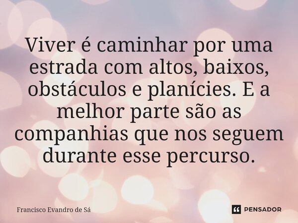 ⁠Viver é caminhar por uma estrada com altos, baixos, obstáculos e planícies. E a melhor parte são as companhias que nos seguem durante esse percurso.... Frase de Francisco Evandro de Sá.