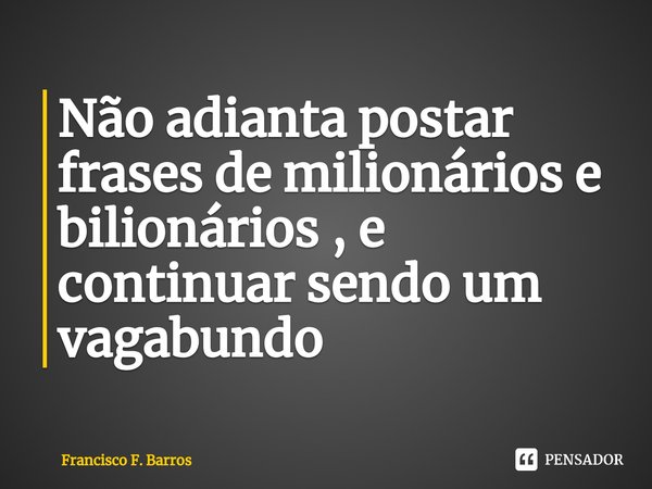 ⁠Não adianta postar frases de milionários e bilionários , e continuar sendo um vagabundo... Frase de Francisco F. Barros.