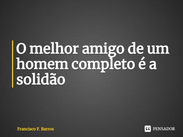 ⁠O melhor amigo de um homem completo é a solidão... Frase de Francisco F. Barros.