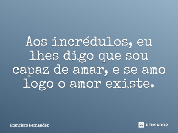 Aos incrédulos, eu lhes digo que sou capaz de amar, e se amo logo o amor existe.... Frase de Francisco Fernandez.