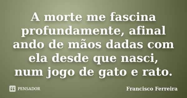 A morte me fascina profundamente, afinal ando de mãos dadas com ela desde que nasci, num jogo de gato e rato.... Frase de Francisco Ferreira.