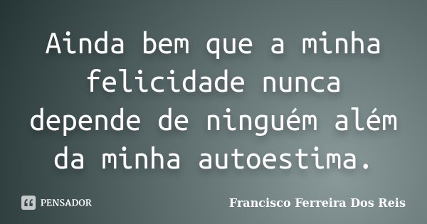 Ainda bem que a minha felicidade nunca depende de ninguém além da minha autoestima.... Frase de Francisco Ferreira dos Reis.