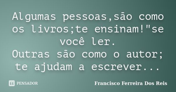 Algumas pessoas,são como os livros;te ensinam!"se você ler. Outras são como o autor; te ajudam a escrever...... Frase de Francisco Ferreira dos Reis.