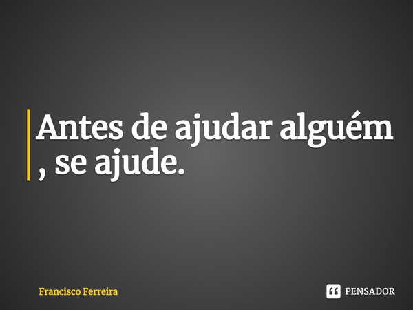 Antes de ajudar alguém , se ajude.⁠... Frase de Francisco Ferreira.