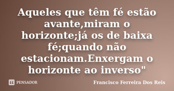 Aqueles que têm fé estão avante,miram o horizonte;já os de baixa fé;quando não estacionam.Enxergam o horizonte ao inverso"... Frase de Francisco Ferreira dos Reis.