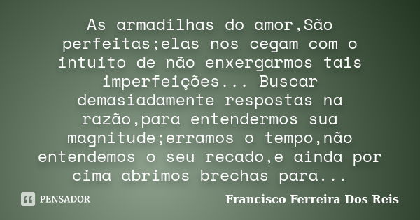 As armadilhas do amor,São perfeitas;elas nos cegam com o intuito de não enxergarmos tais imperfeições... Buscar demasiadamente respostas na razão,para entenderm... Frase de Francisco Ferreira dos Reis.