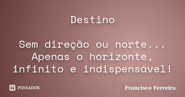 Destino Sem direção ou norte... Apenas o horizonte, infinito e indispensável!... Frase de Francisco Ferreira.