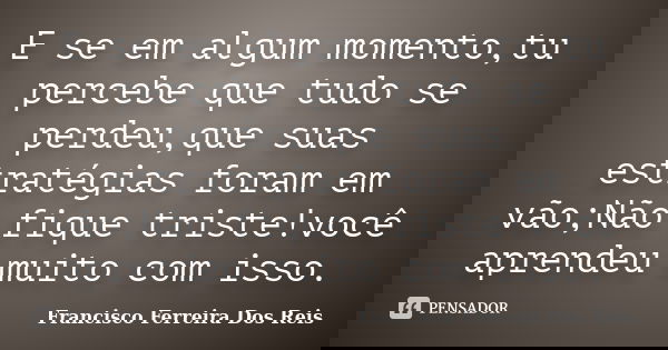 E se em algum momento,tu percebe que tudo se perdeu,que suas estratégias foram em vão;Não fique triste!você aprendeu muito com isso.... Frase de Francisco Ferreira Dos Reis.