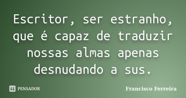 Escritor, ser estranho, que é capaz de traduzir nossas almas apenas desnudando a sus.... Frase de Francisco Ferreira.