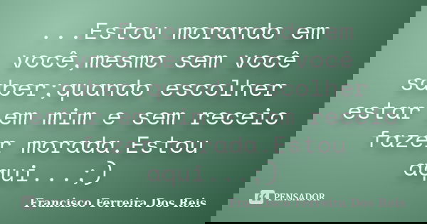 ...Estou morando em você,mesmo sem você saber;quando escolher estar em mim e sem receio fazer morada.Estou aqui...;)... Frase de Francisco Ferreira dos Reis.