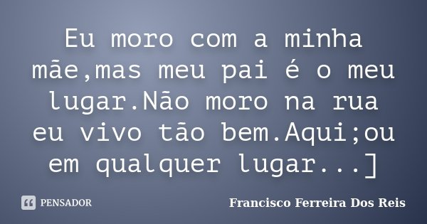 Eu moro com a minha mãe,mas meu pai é o meu lugar.Não moro na rua eu vivo tão bem.Aqui;ou em qualquer lugar...]... Frase de Francisco Ferreira Dos Reis.