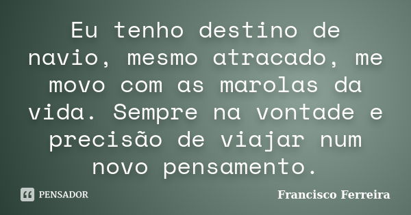 Eu tenho destino de navio, mesmo atracado, me movo com as marolas da vida. Sempre na vontade e precisão de viajar num novo pensamento.... Frase de Francisco Ferreira.