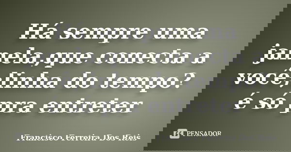 Há sempre uma janela,que conecta a você;linha do tempo? é só pra entreter... Frase de Francisco Ferreira Dos Reis.
