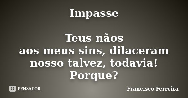 Impasse Teus nãos aos meus sins, dilaceram nosso talvez, todavia! Porque?... Frase de Francisco Ferreira.