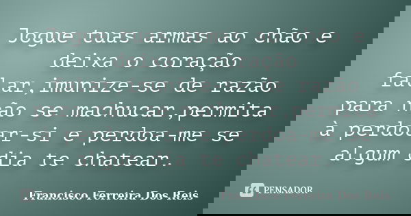 Jogue tuas armas ao chão e deixa o coração falar,imunize-se de razão para não se machucar,permita à perdoar-si e perdoa-me se algum dia te chatear.... Frase de Francisco Ferreira Dos Reis.