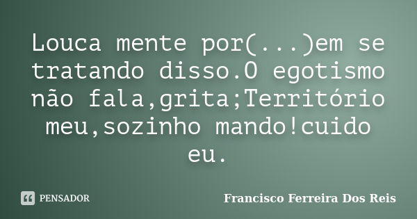 Louca mente por(...)em se tratando disso.O egotismo não fala,grita;Território meu,sozinho mando!cuido eu.... Frase de Francisco Ferreira Dos Reis.