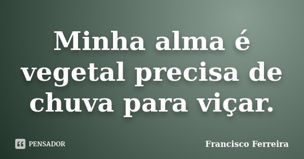 Minha alma é vegetal precisa de chuva para viçar.... Frase de Francisco Ferreira.