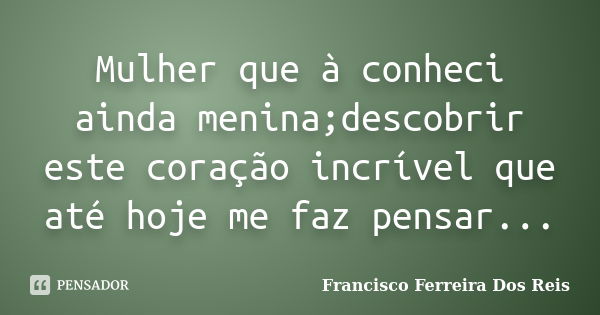 Mulher que à conheci ainda menina;descobrir este coração incrível que até hoje me faz pensar...... Frase de Francisco Ferreira Dos Reis.