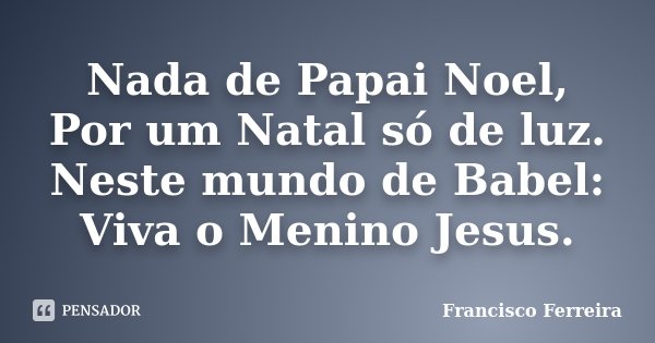 Nada de Papai Noel, Por um Natal só de luz. Neste mundo de Babel: Viva o Menino Jesus.... Frase de Francisco Ferreira.