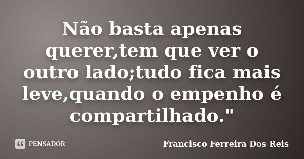 Não basta apenas querer,tem que ver o outro lado;tudo fica mais leve,quando o empenho é compartilhado."... Frase de Francisco Ferreira Dos Reis.