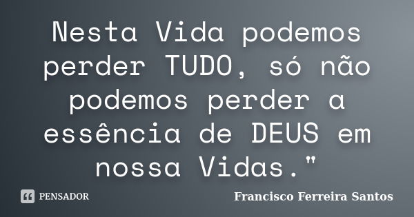 Nesta Vida podemos perder TUDO, só não podemos perder a essência de DEUS em nossa Vidas."... Frase de Francisco Ferreira Santos.