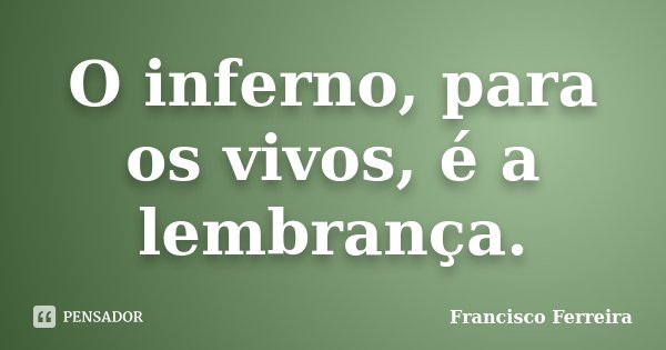 O inferno, para os vivos, é a lembrança.... Frase de Francisco Ferreira.