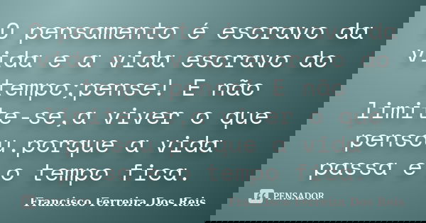 O pensamento é escravo da vida e a vida escravo do tempo;pense! E não limite-se,a viver o que pensou.porque a vida passa e o tempo fica.... Frase de Francisco Ferreira dos Reis.