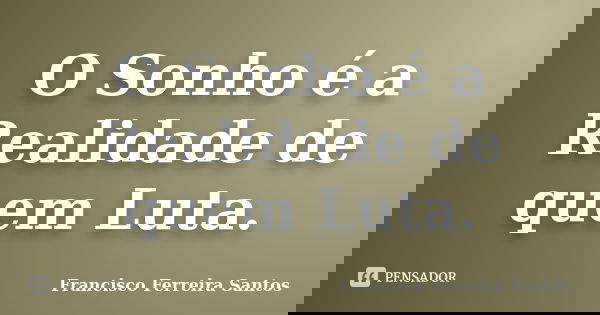 O Sonho é a Realidade de quem Luta.... Frase de Francisco Ferreira Santos.