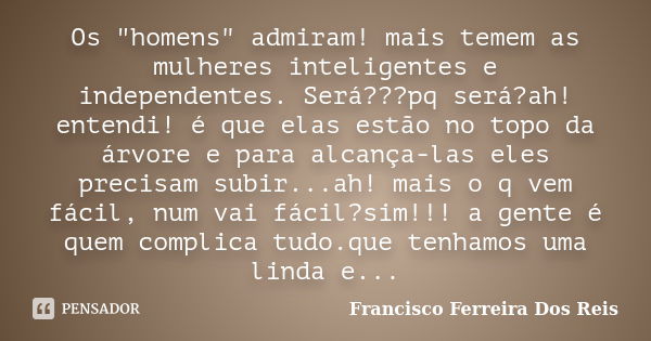 Os "homens" admiram! mais temem as mulheres inteligentes e independentes. Será???pq será?ah! entendi! é que elas estão no topo da árvore e para alcanç... Frase de Francisco Ferreira Dos Reis.