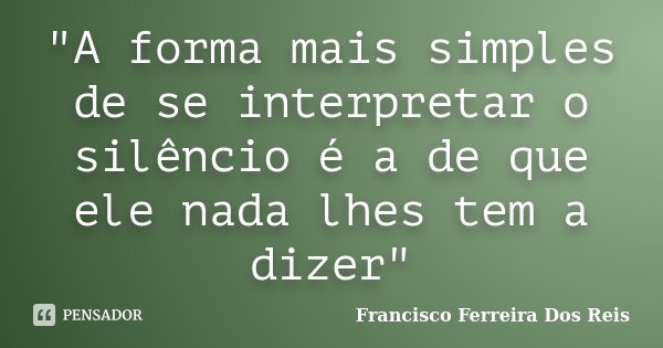 "A forma mais simples de se interpretar o silêncio é a de que ele nada lhes tem a dizer"... Frase de Francisco Ferreira Dos Reis.