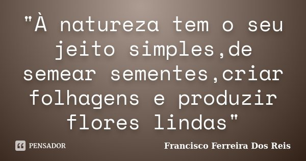 "À natureza tem o seu jeito simples,de semear sementes,criar folhagens e produzir flores lindas"... Frase de Francisco Ferreira Dos Reis.