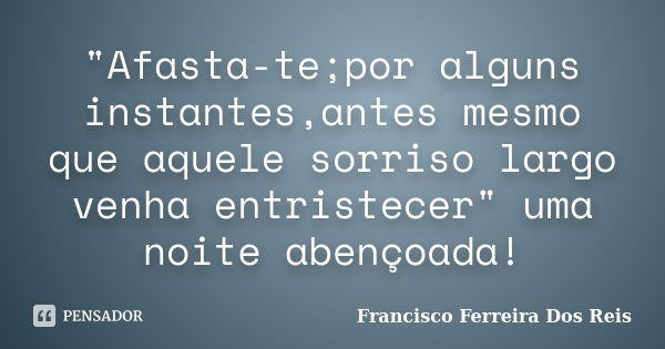 "Afasta-te;por alguns instantes,antes mesmo que aquele sorriso largo venha entristecer" uma noite abençoada!... Frase de Francisco Ferreira Dos Reis.