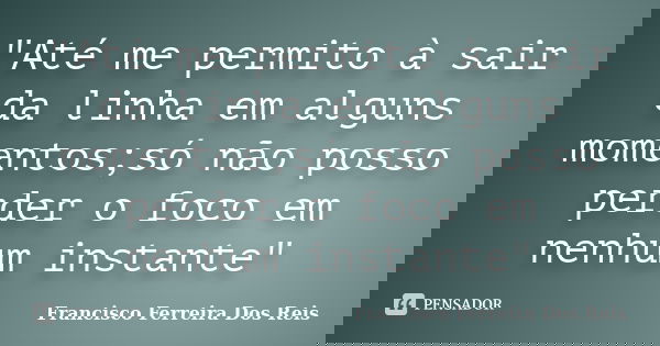"Até me permito à sair da linha em alguns momentos;só não posso perder o foco em nenhum instante"... Frase de Francisco Ferreira dos Reis.