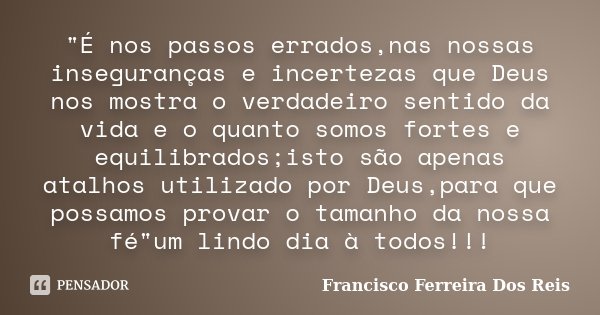 "É nos passos errados,nas nossas inseguranças e incertezas que Deus nos mostra o verdadeiro sentido da vida e o quanto somos fortes e equilibrados;isto são... Frase de Francisco Ferreira Dos Reis.
