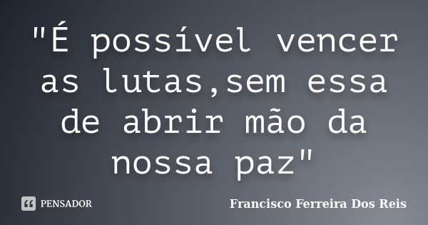 "É possível vencer as lutas,sem essa de abrir mão da nossa paz"... Frase de Francisco Ferreira Dos Reis.