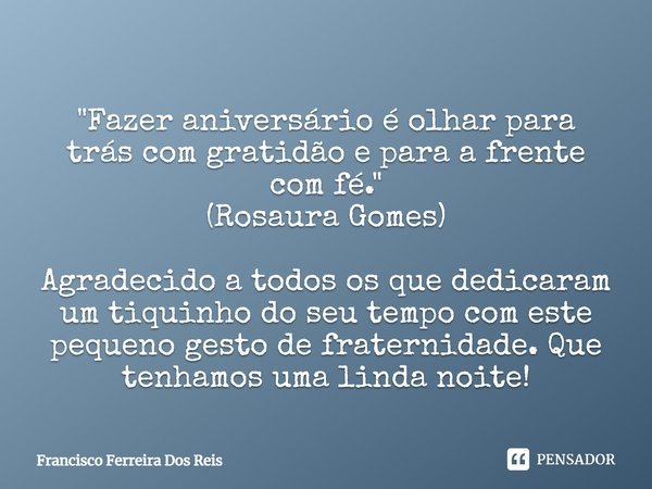 "Fazer aniversário é olhar para trás com gratidão e para a frente com fé." (Rosaura Gomes) Agradecido a todos os que dedicaram um tiquinho do seu temp... Frase de Francisco Ferreira Dos Reis.
