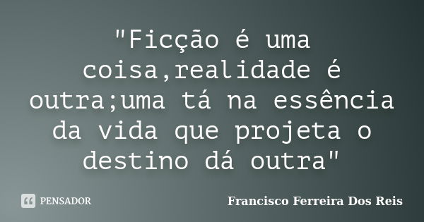 "Ficção é uma coisa,realidade é outra;uma tá na essência da vida que projeta o destino dá outra"... Frase de Francisco Ferreira Dos Reis.