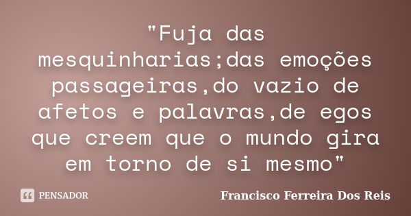 "Fuja das mesquinharias;das emoções passageiras,do vazio de afetos e palavras,de egos que creem que o mundo gira em torno de si mesmo"... Frase de Francisco Ferreira Dos Reis.