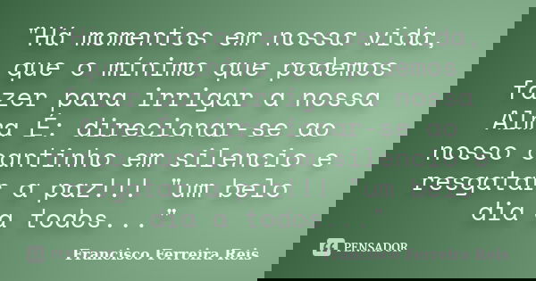 "Há momentos em nossa vida, que o mínimo que podemos fazer para irrigar a nossa Alma É: direcionar-se ao nosso cantinho em silencio e resgatar a paz!!! &qu... Frase de Francisco Ferreira Reis.