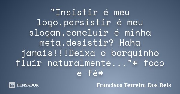"Insistir é meu logo,persistir é meu slogan,concluir é minha meta.desistir? Haha jamais!!!Deixa o barquinho fluir naturalmente..."# foco e fé#... Frase de Francisco Ferreira Dos Reis.